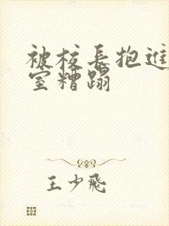 被校长抱进办公室糟蹋