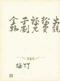 金子轻松出来吧韩剧免费观看全集