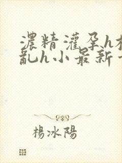 浓精灌孕h校园乱h小最新章节