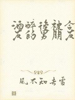 酒醉后被合租室友的男朋友睡了