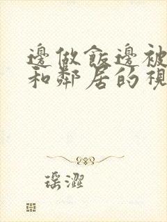 边做饭边被躁我和邻居的视频