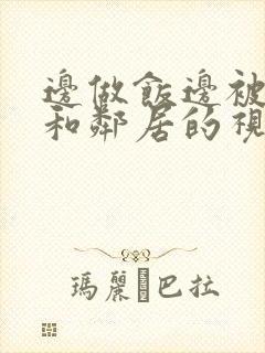 边做饭边被躁我和邻居的视频