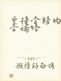 皇后含精肉臀迎合娇吟