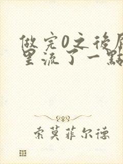 做完0之后屁股里流了一点血