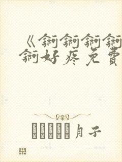 《锕锕锕锕锕锕锕好疼免费视频》