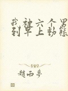 我被六个男人躁到早上动态图