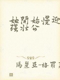 她开始慢迎迎合强壮公