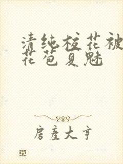 清纯校花被迫开花苞夏魅