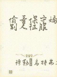 偷看保守娇妻被别人征服