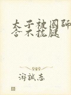 太子被国师c到合不拢腿