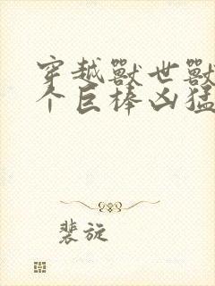 穿越兽世兽王个个巨棒凶猛