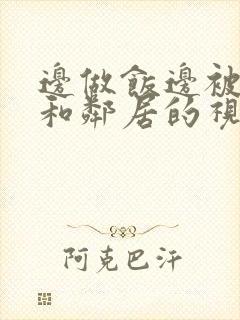 边做饭边被躁我和邻居的视频