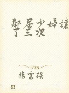 邻居少妇让我爽了三次