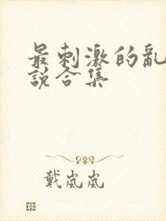 最刺激的乱惀小说合集