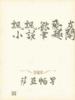 飘飘欲飞灰太狼小说笔趣阁无弹窗