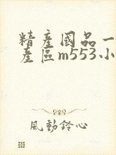 精产国品一二三产区m553小说