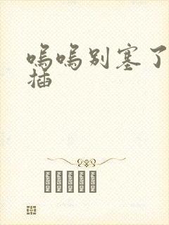 呜呜别塞了啊抽插