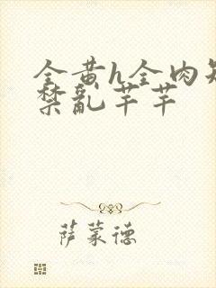 全黄h全肉短篇禁乱芊芊