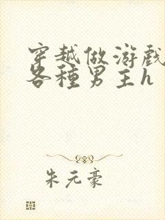 穿越做游戏要和各种男主h