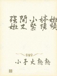 强开小婷嫩苞又嫩又紧视频