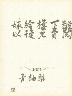 嫁给楼下糙汉后以后免费阅读书香