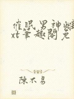 催眠男神雌堕txt笔趣阁免费