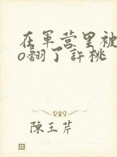 在军营里被cao翻了许桃