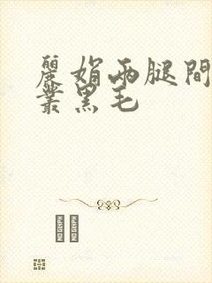 丽娟两腿间一大丛黑毛