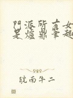 门派所有女子都是炉鼎笔趣阁