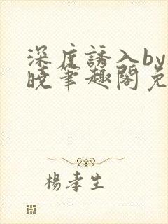 深度诱入by欲晓笔趣阁免费阅读小说