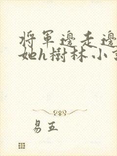 将军边走边挺进她h树林小说