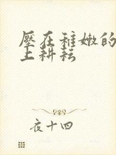 压在稚嫩的身体上耕耘