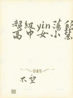 超级yin荡的高中女小慧
