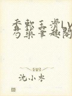 香软玉滑LVL芍药笔趣阁