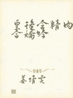 皇后含精肉臀迎合娇吟