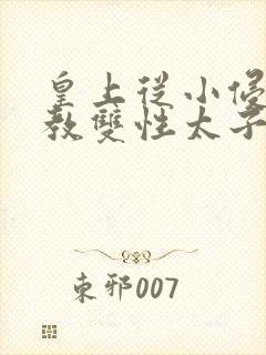 皇上从小侵犯调教双性太子小说