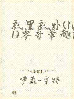 戏里戏外(1v1)岑哥笔趣阁