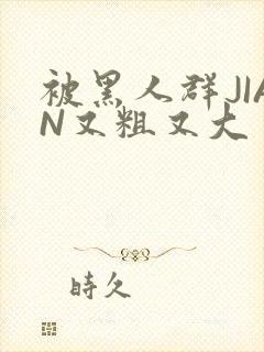 被黑人群JIAN又粗又大