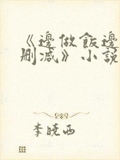 《边做饭边躁无删减》小说