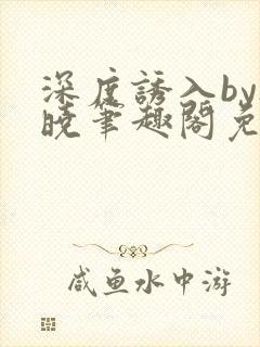 深度诱入by欲晓笔趣阁免费阅读小说