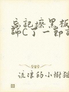 忘记擦黑板被老师C了一节课