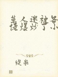 万人迷被各路大佬爆炒了小说