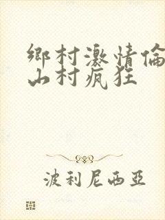 乡村激情伦小说山村疯狂