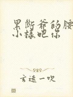 累断爷的腰by小样吧你