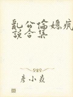 乱公伦媳疯狂小说合集