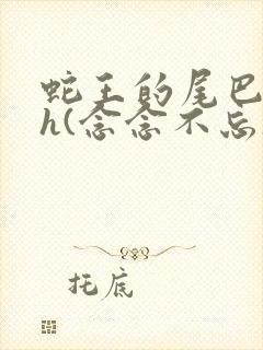 蛇王的尾巴高ah(念念不忘)小说