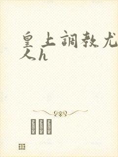 皇上调教尤物美人h