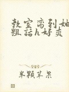 教室脔到她哭h粗话h好爽