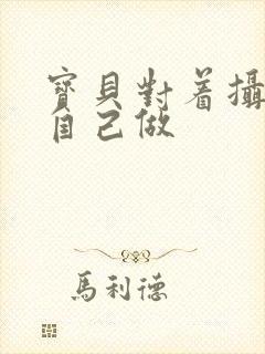 宝贝对着摄像头自己做