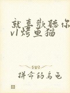 就喜欢听你叫1v1烤鱼猫